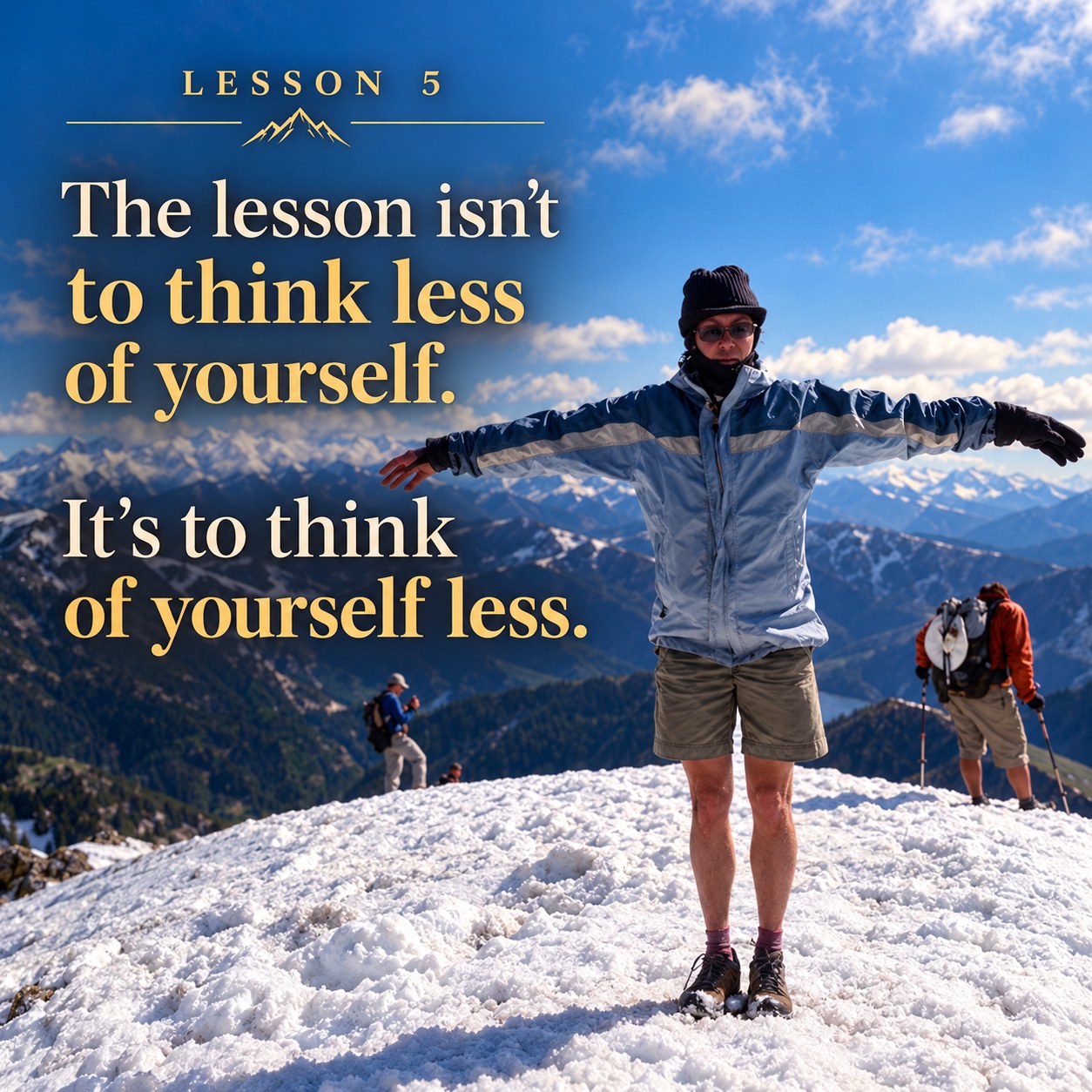 Lesson 5: The lesson isn’t to think less of yourself. It’s to think of yourself less.